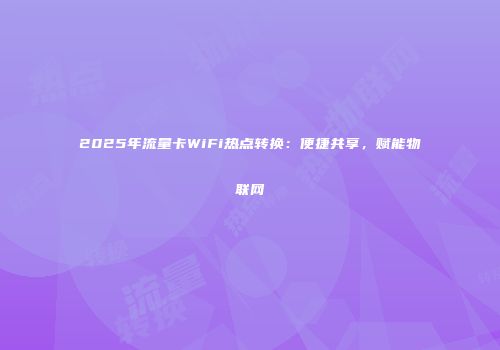 2025年流量卡WiFi热点转换：便捷共享，赋能物联网