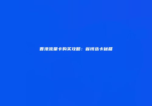 香港流量卡购买攻略:省钱选卡秘籍