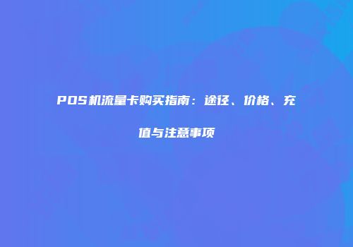 POS机流量卡购买指南:途径、价格、充值与注意事项