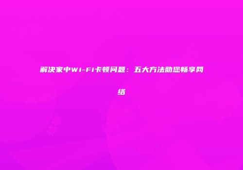 解决家中Wi-Fi卡顿问题：五大方法助您畅享网络