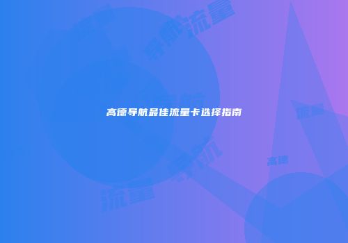 高德导航最佳流量卡选择指南
