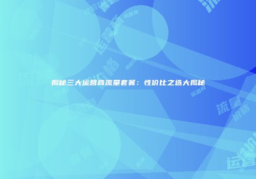 揭秘三大运营商流量套餐:性价比之选大揭秘