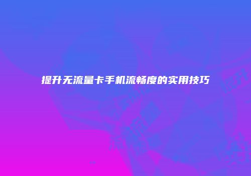 提升无流量卡手机流畅度的实用技巧