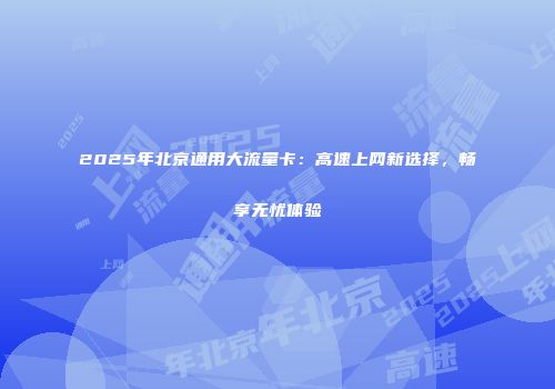 2025年北京通用大流量卡：高速上网新选择，畅享无忧体验