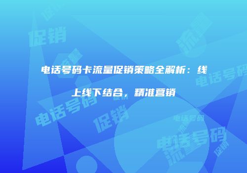 电话号码卡流量促销策略全解析:线上线下结合,精准营销