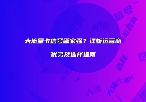 大流量卡信号哪家强？详析运营商优劣及选择指南