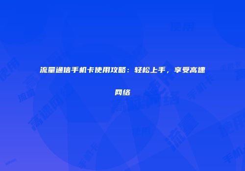 流量通信手机卡使用攻略:轻松上手,享受高速网络