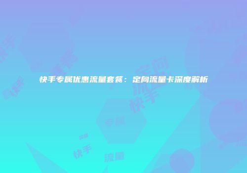 快手专属优惠流量套餐：定向流量卡深度解析