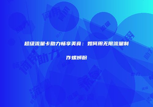 超级流量卡助力畅享美食:如何用无限流量制作螺蛳粉