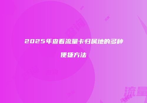 2025年查看流量卡归属地的多种便捷方法