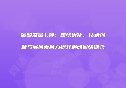 破解流量卡顿：网络优化、技术创新与多因素合力提升移动网络体验