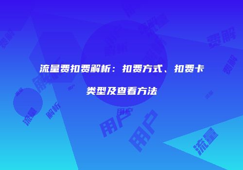 流量费扣费解析:扣费方式、扣费卡类型及查看方法