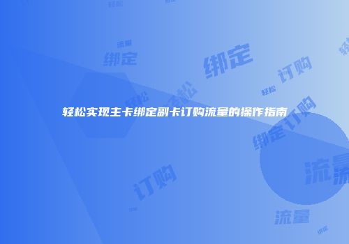 轻松实现主卡绑定副卡订购流量的操作指南