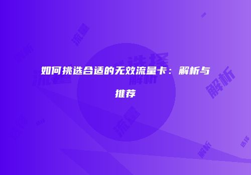 如何挑选合适的无效流量卡:解析与推荐