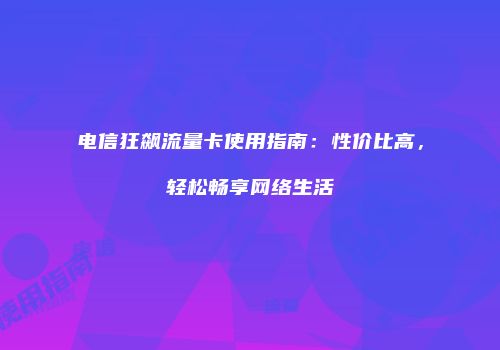 电信狂飙流量卡使用指南:性价比高,轻松畅享网络生活
