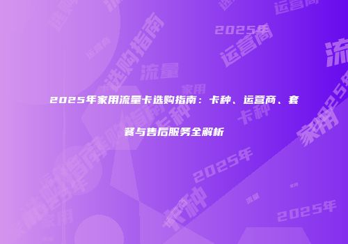 2025年家用流量卡选购指南：卡种、运营商、套餐与售后服务全解析