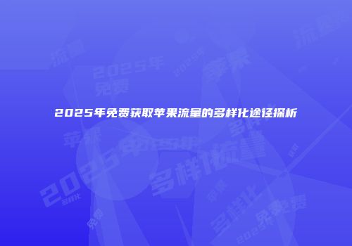 2025年免费获取苹果流量的多样化途径探析