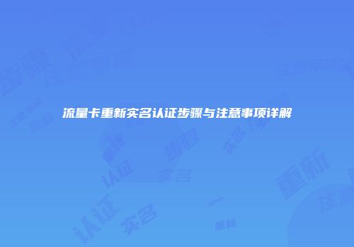 流量卡重新实名认证步骤与注意事项详解