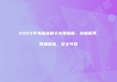 2025年电信流量卡办理指南:创新服务,便捷体验,安全可靠