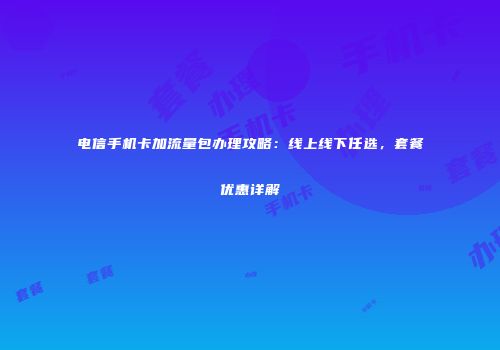 电信手机卡加流量包办理攻略:线上线下任选,套餐优惠详解
