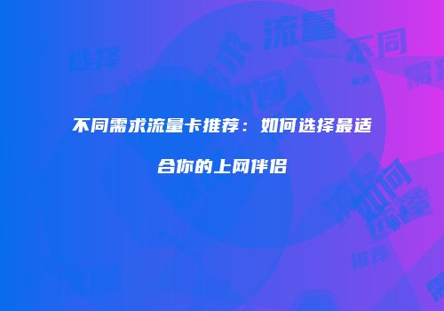 不同需求流量卡推荐:如何选择最适合你的上网伴侣