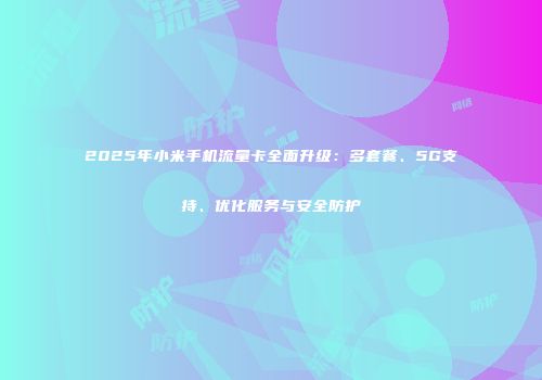 2025年小米手机流量卡全面升级:多套餐、5G支持、优化服务与安全防护