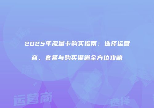 2025年流量卡购买指南：选择运营商、套餐与购买渠道全方位攻略