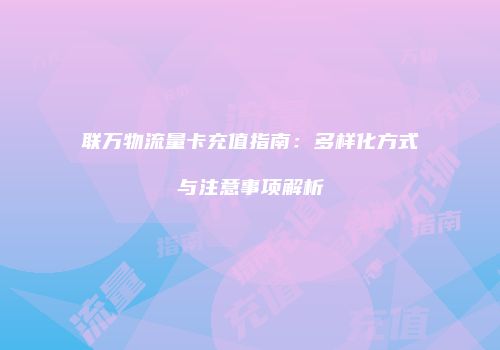 联万物流量卡充值指南:多样化方式与注意事项解析