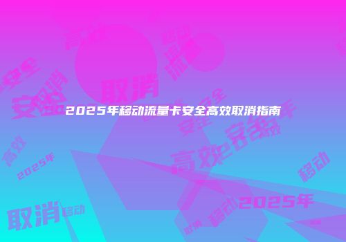 2025年移动流量卡安全高效取消指南
