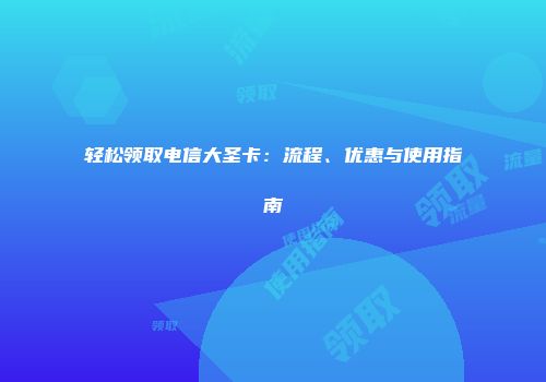 轻松领取电信大圣卡：流程、优惠与使用指南