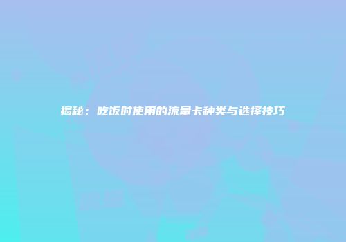 揭秘：吃饭时使用的流量卡种类与选择技巧