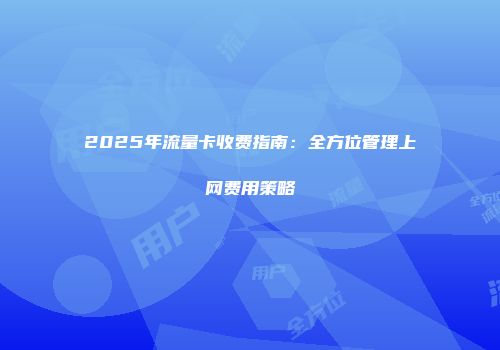 2025年流量卡收费指南:全方位管理上网费用策略
