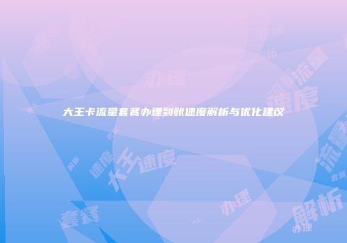 大王卡流量套餐办理到账速度解析与优化建议