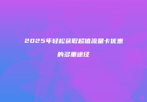 2025年轻松获取超值流量卡优惠的多重途径