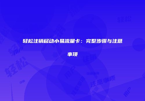 轻松注销移动小易流量卡：完整步骤与注意事项