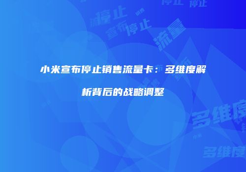 小米宣布停止销售流量卡:多维度解析背后的战略调整
