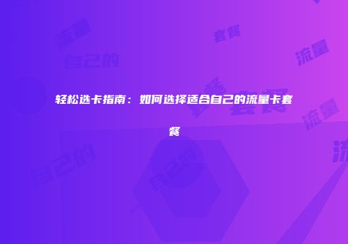 轻松选卡指南:如何选择适合自己的流量卡套餐