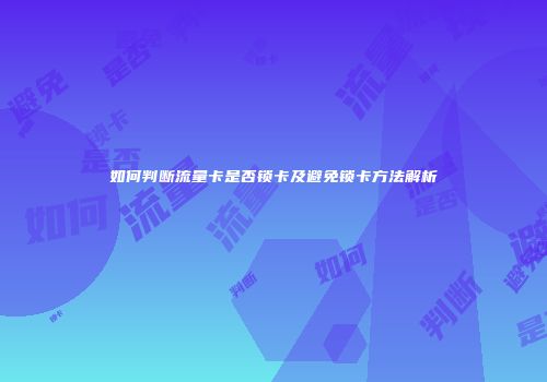 如何判断流量卡是否锁卡及避免锁卡方法解析