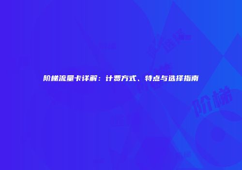 阶梯流量卡详解：计费方式、特点与选择指南