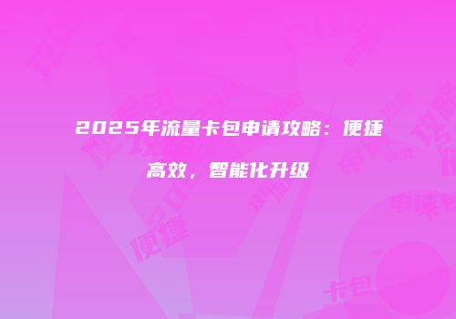 2025年流量卡包申请攻略：便捷高效，智能化升级