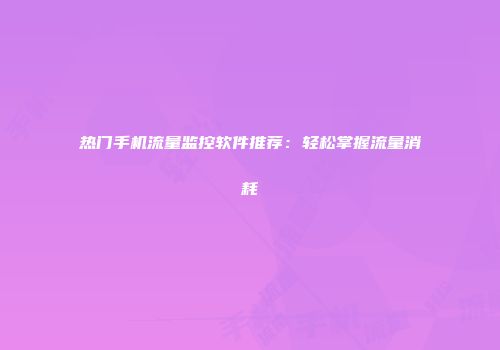 热门手机流量监控软件推荐:轻松掌握流量消耗