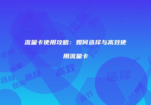 流量卡使用攻略:如何选择与高效使用流量卡