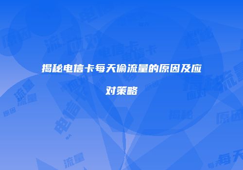 揭秘电信卡每天偷流量的原因及应对策略