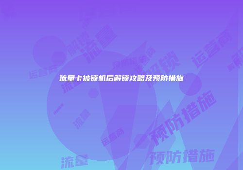 流量卡被锁机后解锁攻略及预防措施