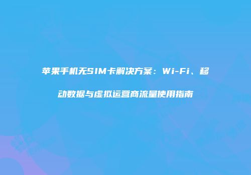 苹果手机无SIM卡解决方案:Wi-Fi、移动数据与虚拟运营商流量使用指南