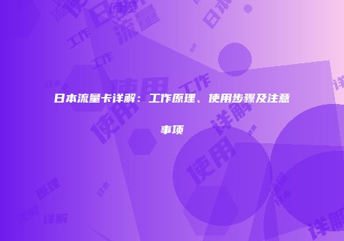 日本流量卡详解:工作原理、使用步骤及注意事项