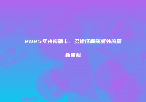 2025年光裕副卡:多途径解锁额外流量新体验
