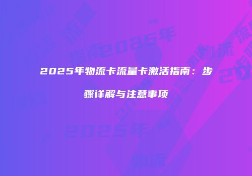 2025年物流卡流量卡激活指南:步骤详解与注意事项