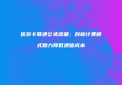 优游卡联通公免流量：创新计费模式助力降低通信成本