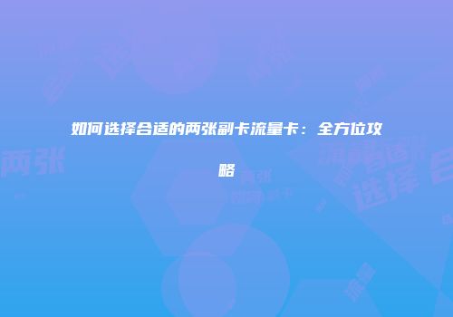 如何选择合适的两张副卡流量卡:全方位攻略